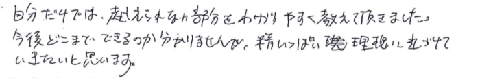 「自分だけでは越えられない部分をわかりやすく教えて頂きました 今後どこまでできるのか分かりませんが、精一杯理想に近づけていきたいと思います。」